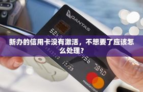 新办的信用卡没有激活，不想要了应该怎么处理？
